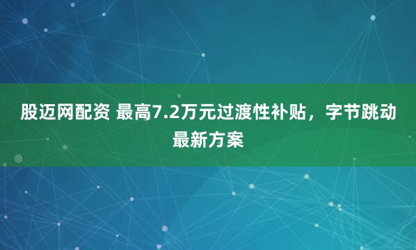 股迈网配资 最高7.2万元过渡性补贴，字节跳动最新方案