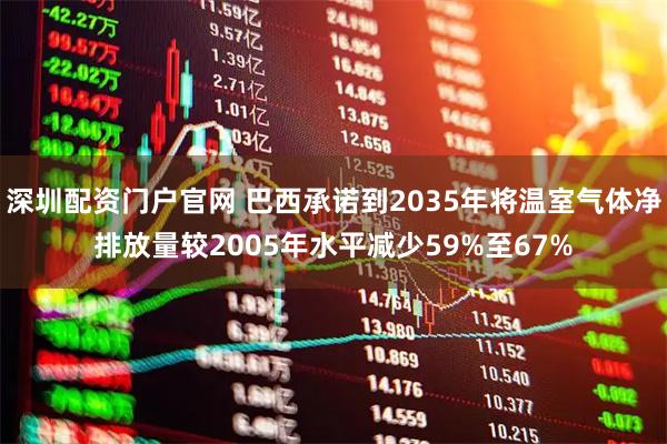 深圳配资门户官网 巴西承诺到2035年将温室气体净排放量较2005年水平减少59%至67%