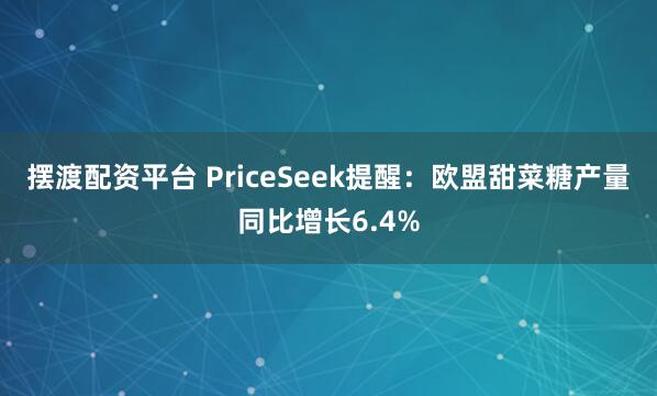 摆渡配资平台 PriceSeek提醒:欧盟甜菜糖产量同比增长6.4%