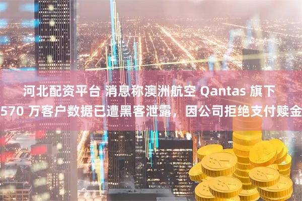河北配资平台 消息称澳洲航空 Qantas 旗下 570 万客户数据已遭黑客泄露，因公司拒绝支付赎金