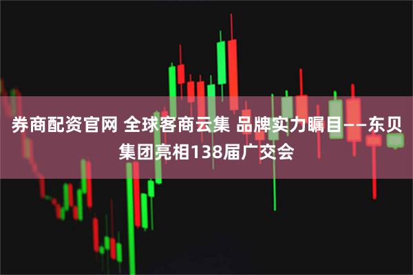 券商配资官网 全球客商云集 品牌实力瞩目——东贝集团亮相138届广交会