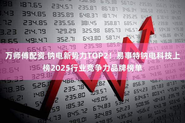 万师傅配资 钠电新势力TOP2！易事特钠电科技上榜2025行业竞争力品牌榜单