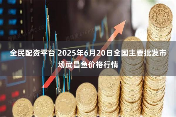 全民配资平台 2025年6月20日全国主要批发市场武昌鱼价格行情