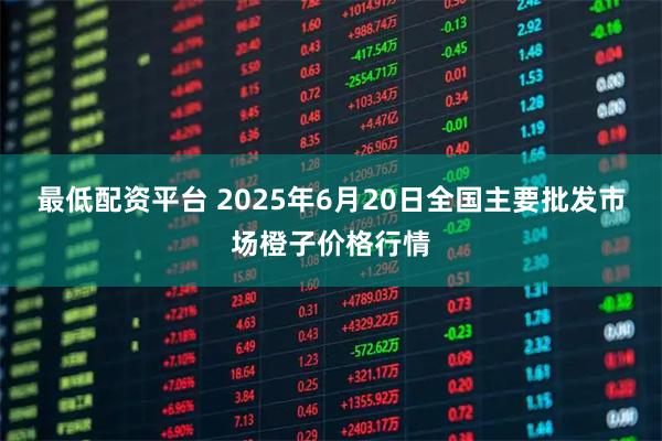 最低配资平台 2025年6月20日全国主要批发市场橙子价格行情