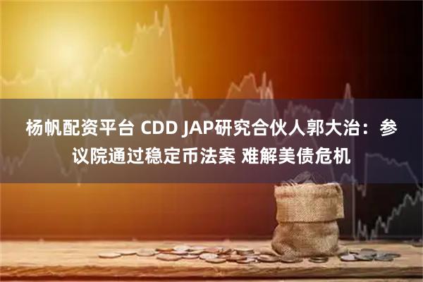 杨帆配资平台 CDD JAP研究合伙人郭大治：参议院通过稳定币法案 难解美债危机