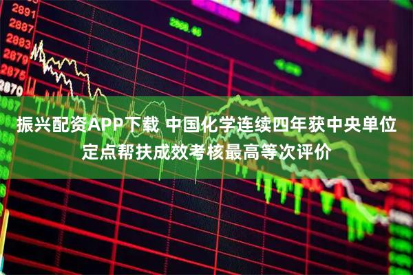 振兴配资APP下载 中国化学连续四年获中央单位定点帮扶成效考核最高等次评价