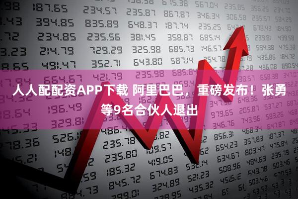 人人配配资APP下载 阿里巴巴，重磅发布！张勇等9名合伙人退出