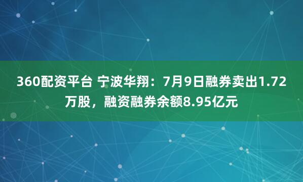 360配资平台 宁波华翔：7月9日融券卖出1.72万股，融资融券余额8.95亿元