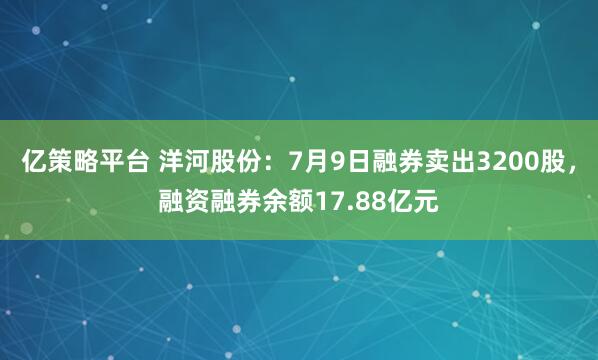 亿策略平台 洋河股份：7月9日融券卖出3200股，融资融券余额17.88亿元