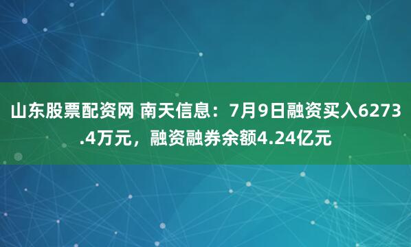 山东股票配资网 南天信息:7月9日融资买入6273.4万元,融资融券余额4.24亿元