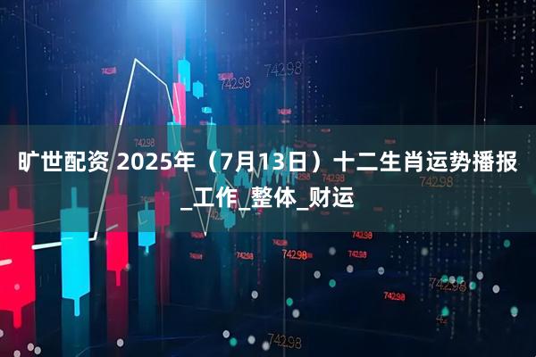 旷世配资 2025年（7月13日）十二生肖运势播报_工作_整体_财运