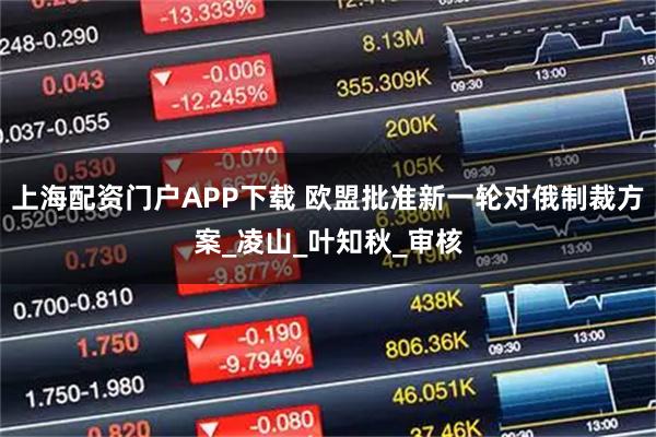 上海配资门户APP下载 欧盟批准新一轮对俄制裁方案_凌山_叶知秋_审核
