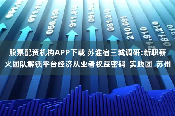 股票配资机构APP下载 苏淮宿三城调研:新职薪火团队解锁平台经济从业者权益密码_实践团_苏州