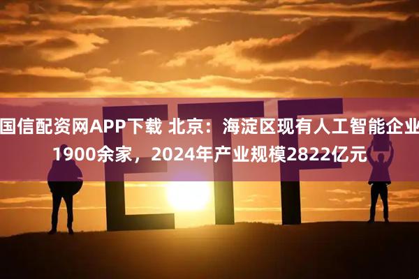 国信配资网APP下载 北京：海淀区现有人工智能企业1900余家，2024年产业规模2822亿元