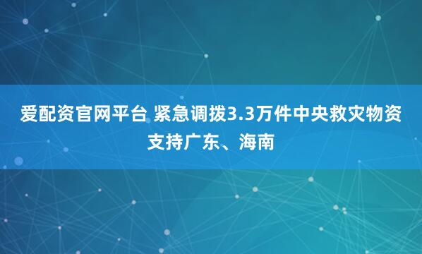 爱配资官网平台 紧急调拨3.3万件中央救灾物资支持广东、海南