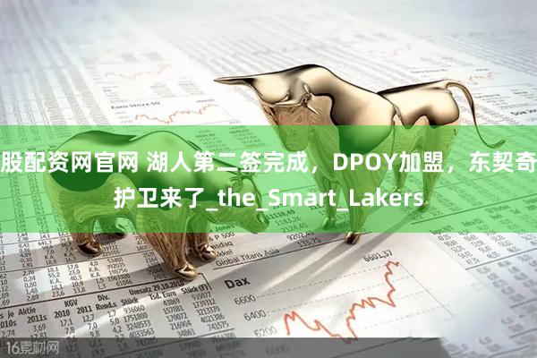 金股配资网官网 湖人第二签完成，DPOY加盟，东契奇的护卫来了_the_Smart_Lakers