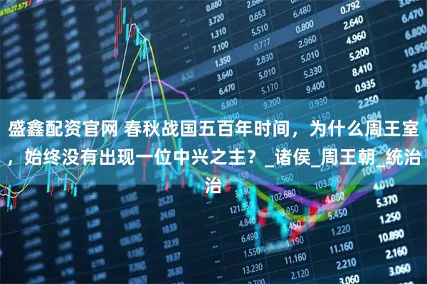 盛鑫配资官网 春秋战国五百年时间，为什么周王室，始终没有出现一位中兴之主？_诸侯_周王朝_统治