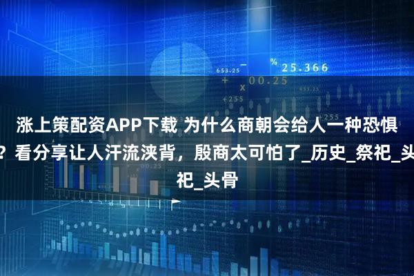 涨上策配资APP下载 为什么商朝会给人一种恐惧感?看分享让人汗流浃背,殷商太可怕了_历史_祭祀_头骨