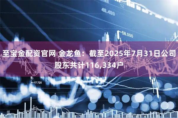 至宝金配资官网 金龙鱼：截至2025年7月31日公司股东共计116,334户