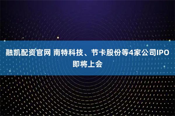 融凯配资官网 南特科技、节卡股份等4家公司IPO即将上会
