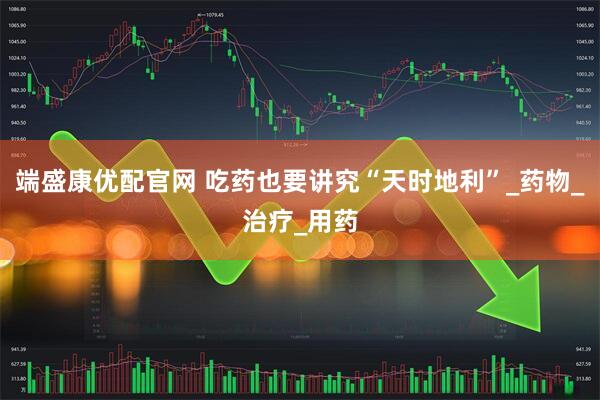 端盛康优配官网 吃药也要讲究“天时地利”_药物_治疗_用药