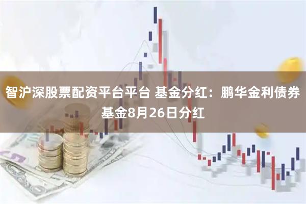 智沪深股票配资平台平台 基金分红：鹏华金利债券基金8月26日分红
