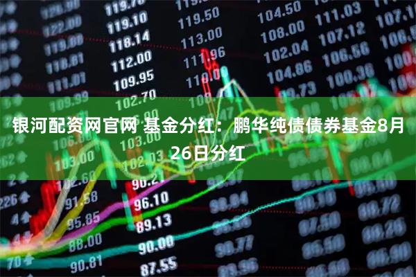 银河配资网官网 基金分红：鹏华纯债债券基金8月26日分红