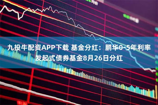 九投牛配资APP下载 基金分红：鹏华0-5年利率发起式债券基金8月26日分红