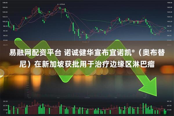 易融网配资平台 诺诚健华宣布宜诺凯®（奥布替尼）在新加坡获批用于治疗边缘区淋巴瘤