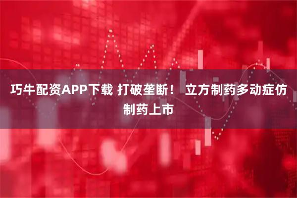 巧牛配资APP下载 打破垄断！ 立方制药多动症仿制药上市