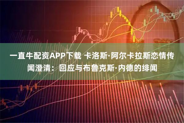 一直牛配资APP下载 卡洛斯·阿尔卡拉斯恋情传闻澄清：回应与布鲁克斯·内德的绯闻