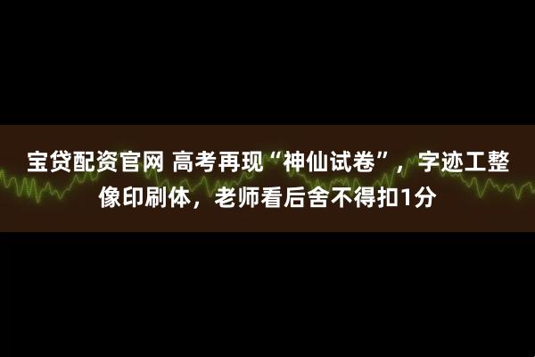 宝贷配资官网 高考再现“神仙试卷”，字迹工整像印刷体，老师看后舍不得扣1分