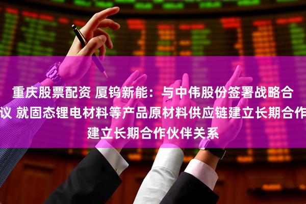 重庆股票配资 厦钨新能：与中伟股份签署战略合作框架协议 就固态锂电材料等产品原材料供应链建立长期合作伙伴关系