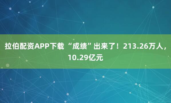 拉伯配资APP下载 “成绩”出来了！213.26万人，10.29亿元