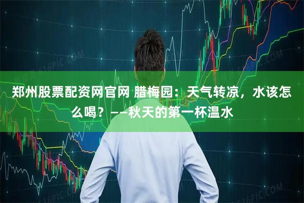 郑州股票配资网官网 腊梅园：天气转凉，水该怎么喝？——秋天的第一杯温水