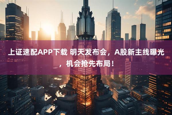 上证速配APP下载 明天发布会，A股新主线曝光，机会抢先布局！