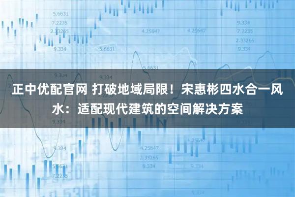 正中优配官网 打破地域局限！宋惠彬四水合一风水：适配现代建筑的空间解决方案