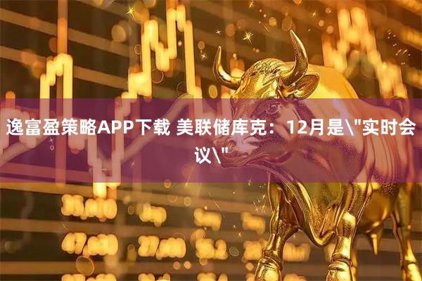 逸富盈策略APP下载 美联储库克：12月是