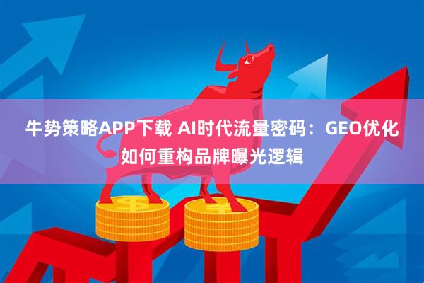 牛势策略APP下载 AI时代流量密码：GEO优化如何重构品牌曝光逻辑