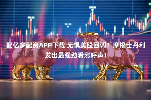 配亿多配资APP下载 无惧美股回调？摩根士丹利发出最强劲看涨呼声！