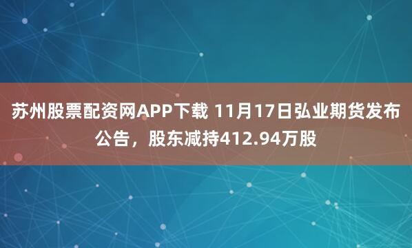 苏州股票配资网APP下载 11月17日弘业期货发布公告，股东减持412.94万股