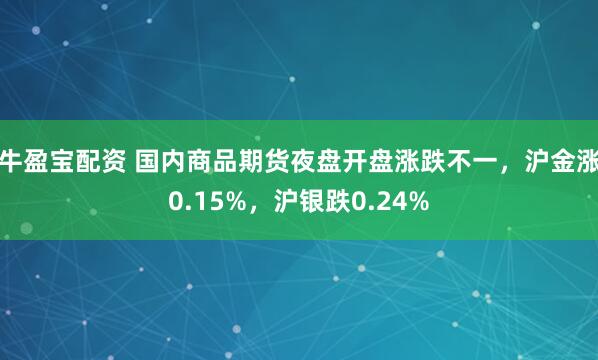 牛盈宝配资 国内商品期货夜盘开盘涨跌不一，沪金涨0.15%，沪银跌0.24%