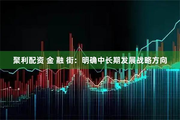 聚利配资 金 融 街：明确中长期发展战略方向