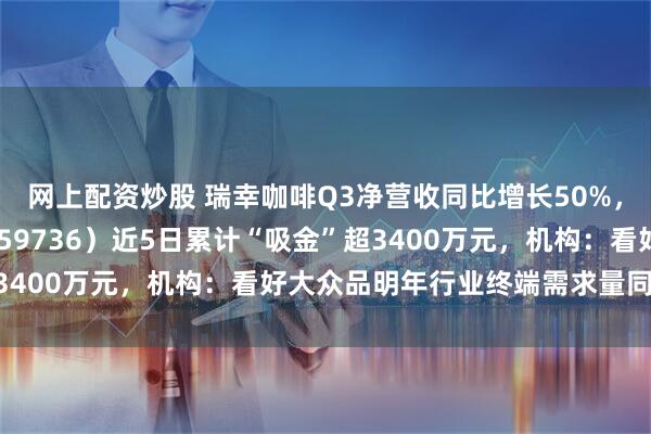网上配资炒股 瑞幸咖啡Q3净营收同比增长50%，食品饮料ETF天弘（159736）近5日累计“吸金”超3400万元，机构：看好大众品明年行业终端需求量同比企稳