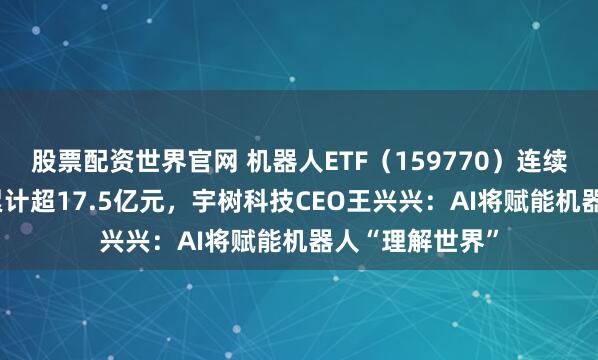股票配资世界官网 机器人ETF（159770）连续24日“吸金”累计超17.5亿元，宇树科技CEO王兴兴：AI将赋能机器人“理解世界”