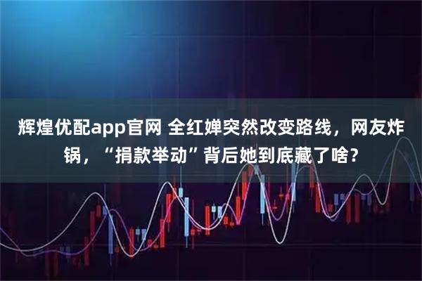 辉煌优配app官网 全红婵突然改变路线，网友炸锅，“捐款举动”背后她到底藏了啥？