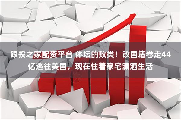 跟投之家配资平台 体坛的败类！改国籍卷走44亿逃往美国，现在住着豪宅潇洒生活