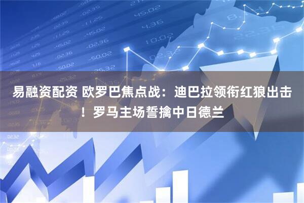 易融资配资 欧罗巴焦点战：迪巴拉领衔红狼出击！罗马主场誓擒中日德兰