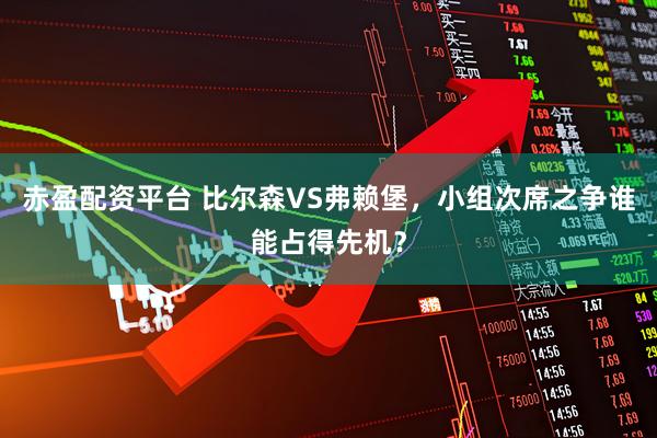 赤盈配资平台 比尔森VS弗赖堡，小组次席之争谁能占得先机？