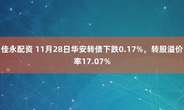 佳永配资 11月28日华安转债下跌0.17%，转股溢价率17.07%